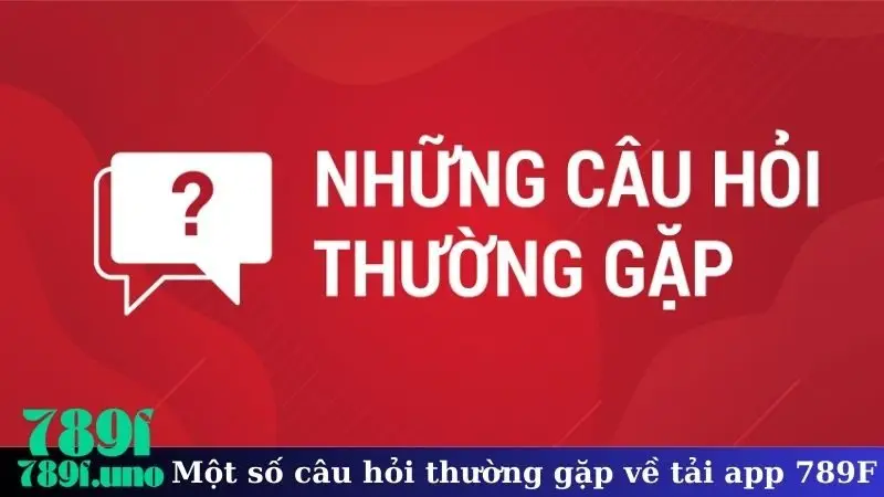 Một số câu hỏi thường gặp về tải app 789F